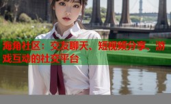 海角社区：交友聊天、短视频分享、游戏互动的社交平台