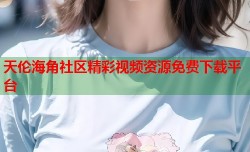 天伦海角社区精彩视频资源免费下载平台