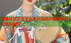 海角社区交友平台多元互动兴趣群组轻松结识好友