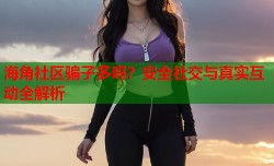 海角社区骗子多吗？安全社交与真实互动全解析