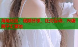 海角社区：视频分享、社交互动、兴趣圈子汇聚地