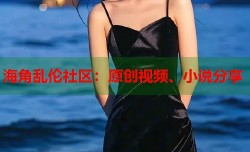 海角乱伦社区：原创视频、小说分享