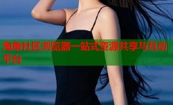 海角社区浏览器一站式资源共享与互动平台