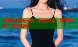 海角社区新玩法：私密交友、情感倾诉，等你探索