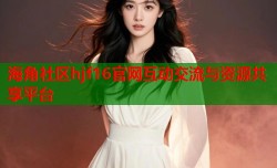 海角社区hjf16官网互动交流与资源共享平台