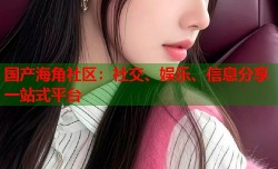国产海角社区：社交、娱乐、信息分享一站式平台