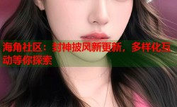 海角社区：封神披风新更新，多样化互动等你探索