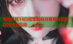 海角社区14日冠军妈妈分享育儿秘籍轻松交流互动