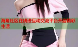 海角社区在线进互动交流平台开启精彩生活