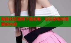 海角社区视频下载攻略：轻松获取你想要的内容