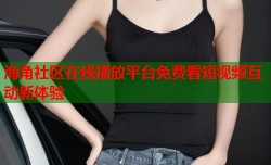 海角社区在线播放平台免费看短视频互动新体验