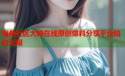 海角社区大神在线原创爆料分享平台精彩无限