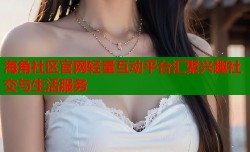 海角社区官网轻量互动平台汇聚兴趣社交与生活服务