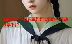 海角社区14日冠军妈妈实用亲子互动分享平台