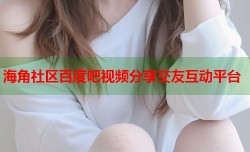 海角社区百度吧视频分享交友互动平台