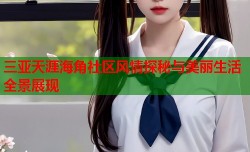 三亚天涯海角社区风情探秘与美丽生活全景展现