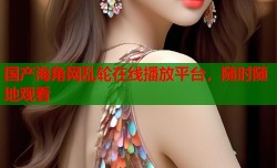 国产海角网乱轮在线播放平台，随时随地观看