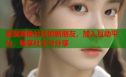 发现海角社区的新朋友，加入互动平台，畅享社交与分享