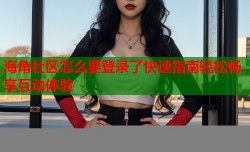 海角社区怎么要登录了快速指南轻松畅享互动体验