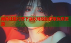海角社区付费下载攻略轻松获取优质资源