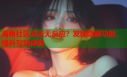 海角社区点击无反应？发现隐藏功能，提升互动体验
