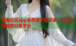 海角社区app免费版下载安卓，社交交友视频分享平台