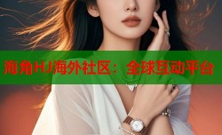海角HJ海外社区：全球互动平台