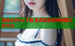 海角社区ios下载 免费语音视频畅聊交友平台