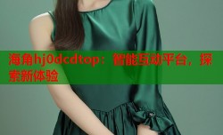 海角hj0dcdtop：智能互动平台，探索新体验