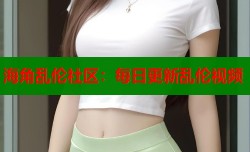 海角乱伦社区：每日更新乱伦视频