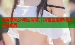 海角披风少年回湖南，抖音直播带你探索新视界