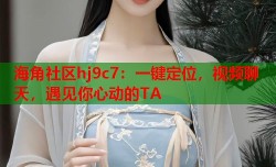 海角社区hj9c7：一键定位，视频聊天，遇见你心动的TA