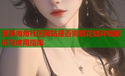 登录海角社区网站是否需要花钱详细解析与使用指南
