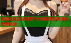 海角社区在线观看平台海量原创资源免费看体验