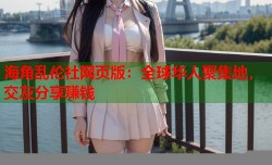 海角乱伦社网页版：全球华人聚集地，交友分享赚钱