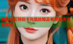海角社区特别卡充值故障及有效解决方案解析