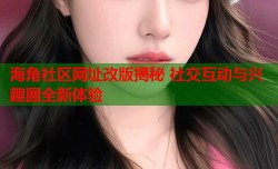 海角社区网址改版揭秘 社交互动与兴趣圈全新体验