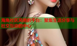 海角社区风格的平台：聚集生活分享与社交互动的中心