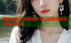 海角社区什么网址啊 热门话题互动交流首选平台