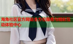 海角社区官方网站全方位服务与精彩互动体验中心