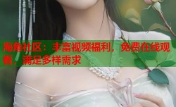 海角社区：丰富视频福利，免费在线观看，满足多样需求