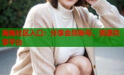 海角社区入口：分享会员账号、资源共享平台