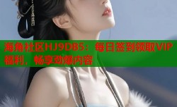 海角社区HJ9DB5：每日签到领取VIP福利，畅享劲爆内容