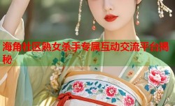 海角社区熟女杀手专属互动交流平台揭秘
