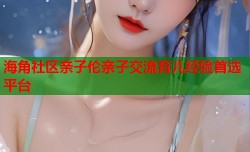 海角社区亲子伦亲子交流育儿经验首选平台