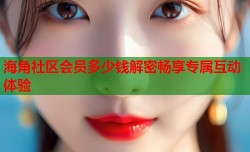 海角社区会员多少钱解密畅享专属互动体验