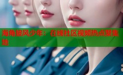 海角披风少年：在线社区视频热点聚集地