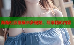 海角社区最骚水多视频，尽享精彩内容