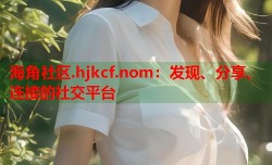 海角社区.hjkcf.nom：发现、分享、连接的社交平台