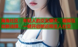 海角社区：年轻人的交友聊天、视频互动新选择，一键开启附近陌生人社交